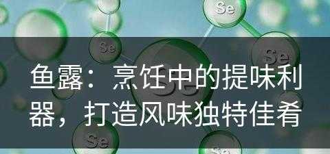 鱼露：烹饪中的提味利器，打造风味独特佳肴